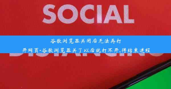 谷歌浏览器关闭后无法再打开网页-谷歌浏览器关了以后就打不开,得结束进程