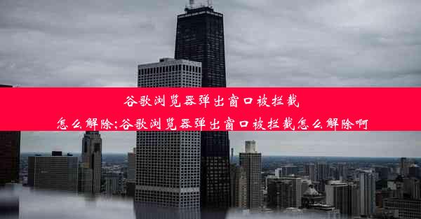 谷歌浏览器弹出窗口被拦截怎么解除;谷歌浏览器弹出窗口被拦截怎么解除啊