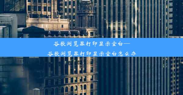 谷歌浏览器打印显示空白—谷歌浏览器打印显示空白怎么办