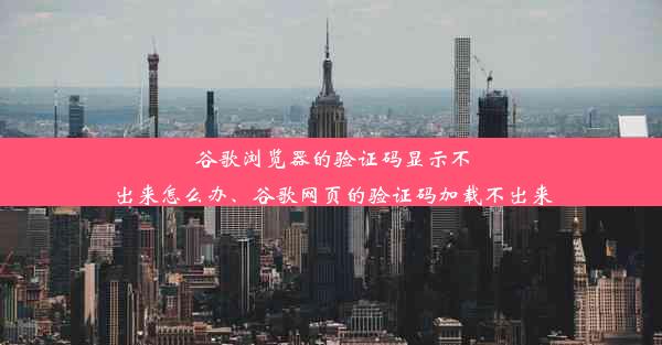 谷歌浏览器的验证码显示不出来怎么办、谷歌网页的验证码加载不出来