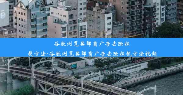 谷歌浏览器弹窗广告去除拦截方法-谷歌浏览器弹窗广告去除拦截方法视频