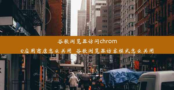 谷歌浏览器访问chrome应用商店怎么关闭_谷歌浏览器访客模式怎么关闭