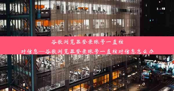 谷歌浏览器登录账号一直核对信息—谷歌浏览器登录账号一直核对信息怎么办