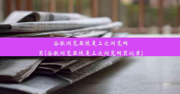 谷歌浏览器恢复上次浏览网页(谷歌浏览器恢复上次浏览网页记录)