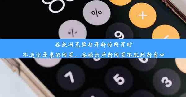 谷歌浏览器打开新的网页时不退出原来的网页、谷歌打开新网页不跳到新窗口