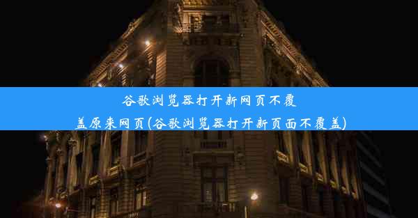 谷歌浏览器打开新网页不覆盖原来网页(谷歌浏览器打开新页面不覆盖)