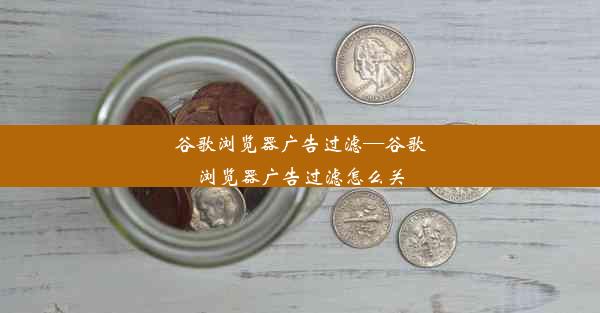 谷歌浏览器广告过滤—谷歌浏览器广告过滤怎么关