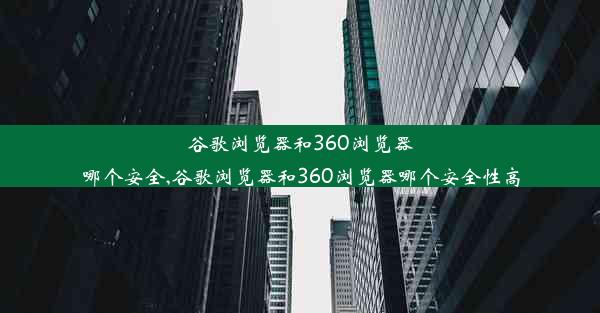 谷歌浏览器和360浏览器哪个安全,谷歌浏览器和360浏览器哪个安全性高