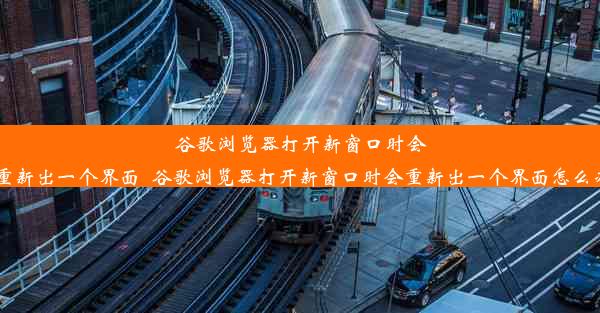 谷歌浏览器打开新窗口时会重新出一个界面_谷歌浏览器打开新窗口时会重新出一个界面怎么办