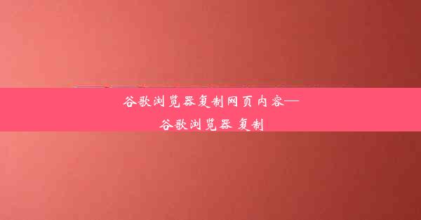 谷歌浏览器复制网页内容—谷歌浏览器 复制