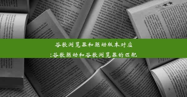 谷歌浏览器和驱动版本对应;谷歌驱动和谷歌浏览器的匹配