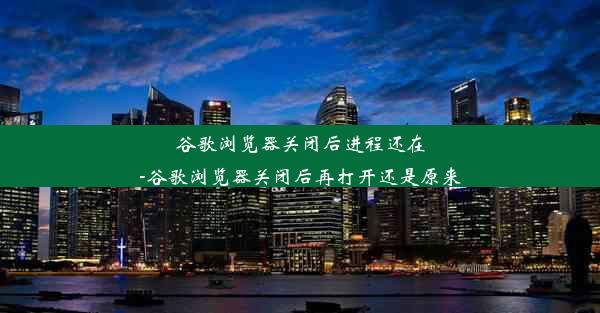 谷歌浏览器关闭后进程还在-谷歌浏览器关闭后再打开还是原来