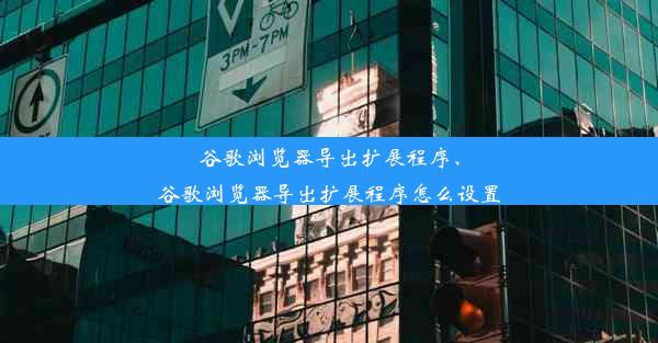 谷歌浏览器导出扩展程序、谷歌浏览器导出扩展程序怎么设置