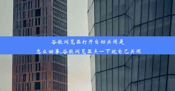 谷歌浏览器打开自动关闭是怎么回事,谷歌浏览器点一下就自己关闭