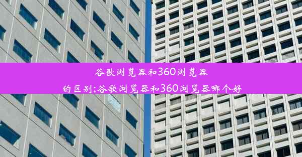 谷歌浏览器和360浏览器的区别;谷歌浏览器和360浏览器哪个好