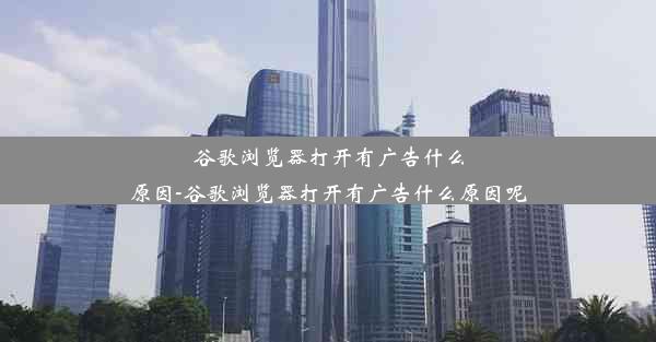 谷歌浏览器打开有广告什么原因-谷歌浏览器打开有广告什么原因呢