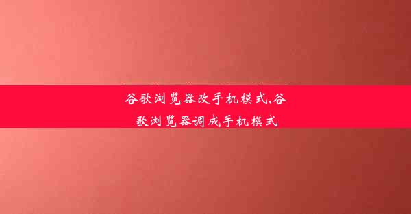 谷歌浏览器改手机模式,谷歌浏览器调成手机模式