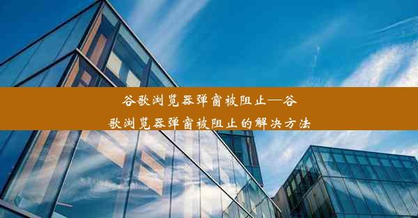 谷歌浏览器弹窗被阻止—谷歌浏览器弹窗被阻止的解决方法