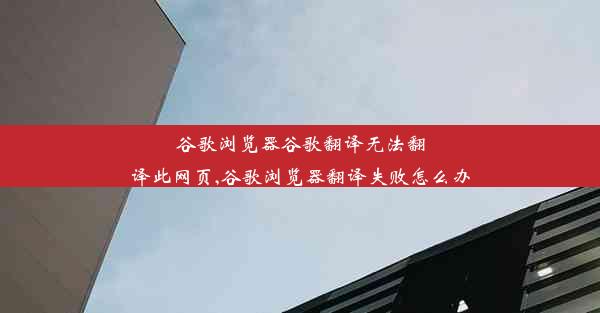 谷歌浏览器谷歌翻译无法翻译此网页,谷歌浏览器翻译失败怎么办