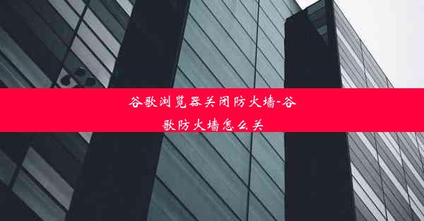 谷歌浏览器关闭防火墙-谷歌防火墙怎么关