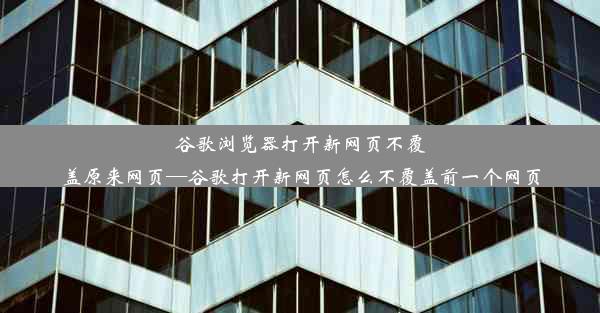 谷歌浏览器打开新网页不覆盖原来网页—谷歌打开新网页怎么不覆盖前一个网页