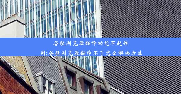 谷歌浏览器翻译功能不起作用;谷歌浏览器翻译不了怎么解决方法