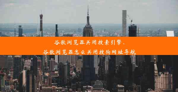 谷歌浏览器关闭搜索引擎、谷歌浏览器怎么关闭搜狗网址导航