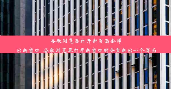 谷歌浏览器打开新页面会弹出新窗口_谷歌浏览器打开新窗口时会重新出一个界面