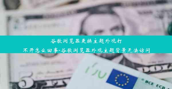 谷歌浏览器更换主题外观打不开怎么回事-谷歌浏览器外观主题背景无法访问