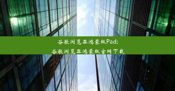 谷歌浏览器鸿蒙版Pad;谷歌浏览器鸿蒙版官网下载