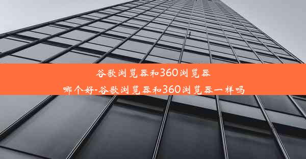 谷歌浏览器和360浏览器哪个好-谷歌浏览器和360浏览器一样吗