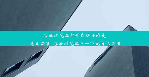 谷歌浏览器打开自动关闭是怎么回事_谷歌浏览器点一下就自己关闭