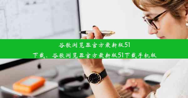 谷歌浏览器官方最新版51下载、谷歌浏览器官方最新版51下载手机版