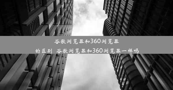 谷歌浏览器和360浏览器的区别_谷歌浏览器和360浏览器一样吗