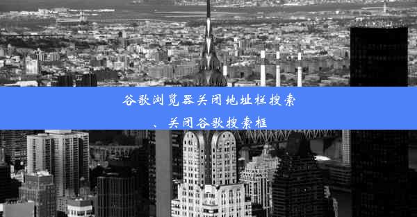 谷歌浏览器关闭地址栏搜索、关闭谷歌搜索框