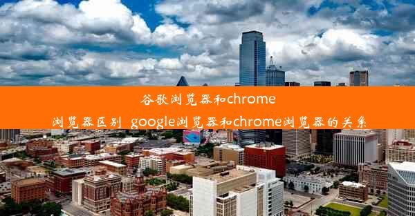 谷歌浏览器和chrome浏览器区别_google浏览器和chrome浏览器的关系