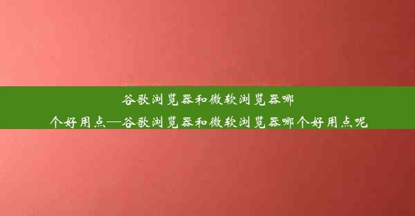 谷歌浏览器和微软浏览器哪个好用点—谷歌浏览器和微软浏览器哪个好用点呢