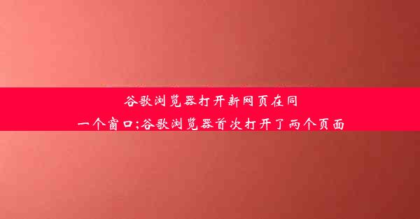 谷歌浏览器打开新网页在同一个窗口;谷歌浏览器首次打开了两个页面