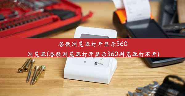 谷歌浏览器打开显示360浏览器(谷歌浏览器打开显示360浏览器打不开)