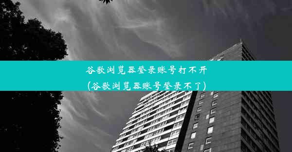 谷歌浏览器登录账号打不开(谷歌浏览器账号登录不了)