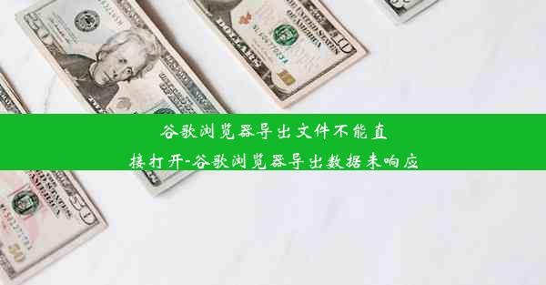 谷歌浏览器导出文件不能直接打开-谷歌浏览器导出数据未响应