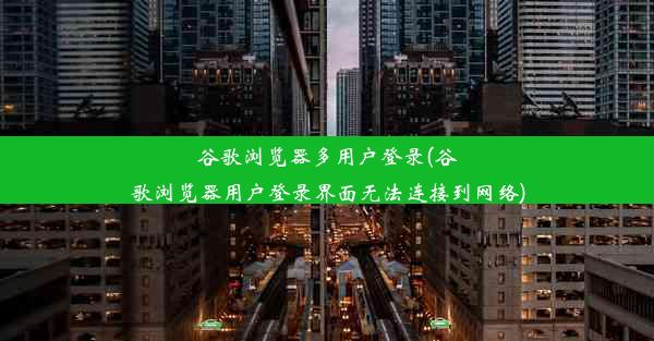 谷歌浏览器多用户登录(谷歌浏览器用户登录界面无法连接到网络)