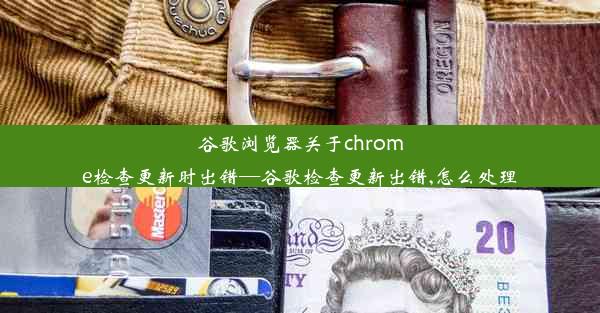 谷歌浏览器关于chrome检查更新时出错—谷歌检查更新出错,怎么处理