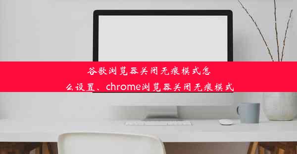 谷歌浏览器关闭无痕模式怎么设置、chrome浏览器关闭无痕模式