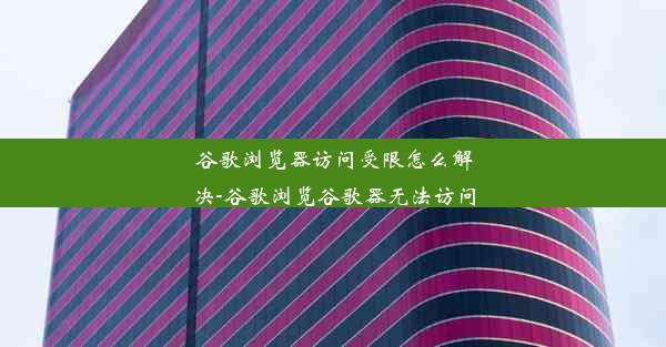 谷歌浏览器访问受限怎么解决-谷歌浏览谷歌器无法访问