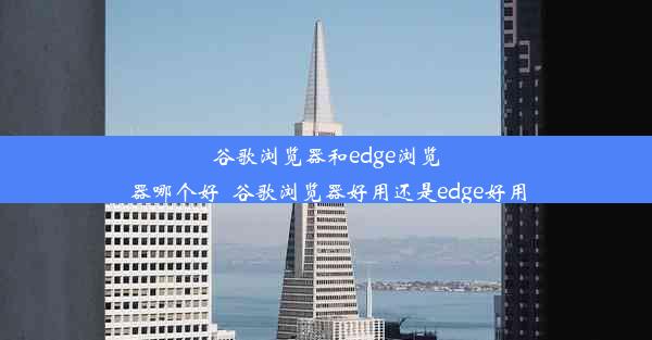 谷歌浏览器和edge浏览器哪个好_谷歌浏览器好用还是edge好用