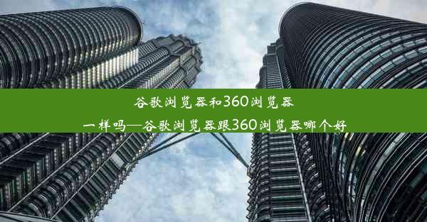 谷歌浏览器和360浏览器一样吗—谷歌浏览器跟360浏览器哪个好