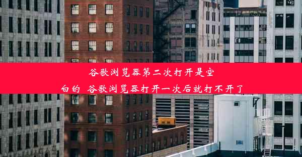 谷歌浏览器第二次打开是空白的_谷歌浏览器打开一次后就打不开了