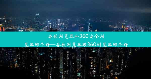 谷歌浏览器和360安全浏览器哪个好—谷歌浏览器跟360浏览器哪个好