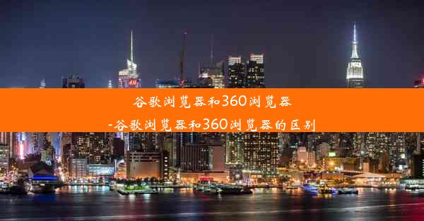 谷歌浏览器和360浏览器-谷歌浏览器和360浏览器的区别